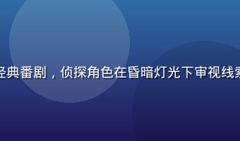 小水看番悬疑推理经典番剧，侦探角色在昏暗灯光下审视线索，画面紧张感十足