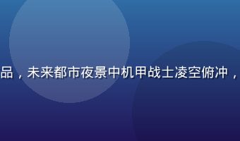 小水看番科幻番剧经典作品，未来都市夜景中机甲战士凌空俯冲，画面科技感十足蓝紫色调